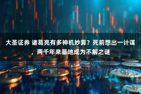 大圣证券 诸葛亮有多神机妙算？死前想出一计谋，两千年来墓地成为不解之谜