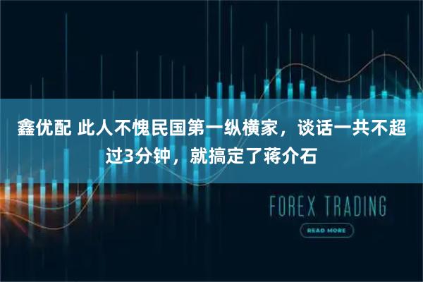鑫优配 此人不愧民国第一纵横家，谈话一共不超过3分钟，就搞定了蒋介石