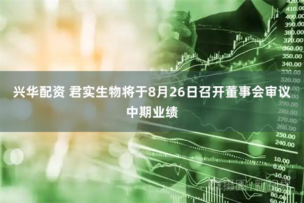 兴华配资 君实生物将于8月26日召开董事会审议中期业绩