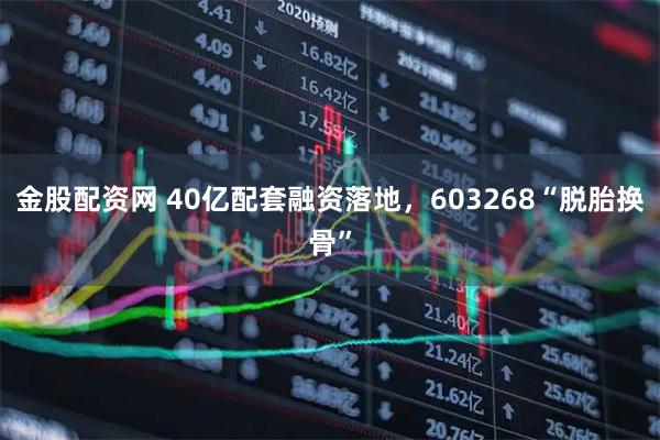 金股配资网 40亿配套融资落地，603268“脱胎换骨”