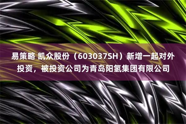 易策略 凯众股份（603037SH）新增一起对外投资，被投资公司为青岛阳氢集团有限公司