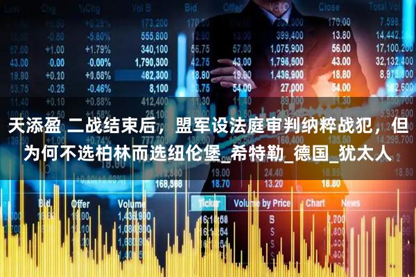 天添盈 二战结束后，盟军设法庭审判纳粹战犯，但为何不选柏林而选纽伦堡_希特勒_德国_犹太人