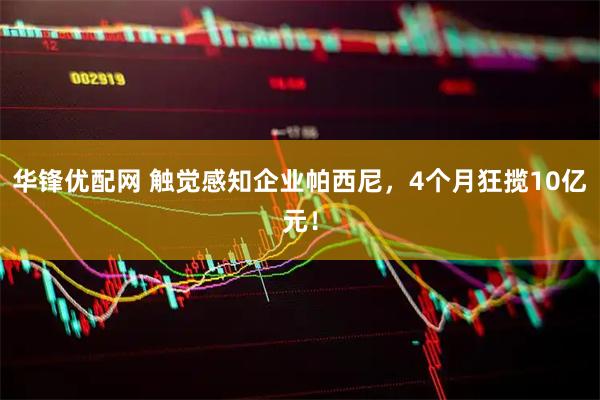 华锋优配网 触觉感知企业帕西尼，4个月狂揽10亿元！