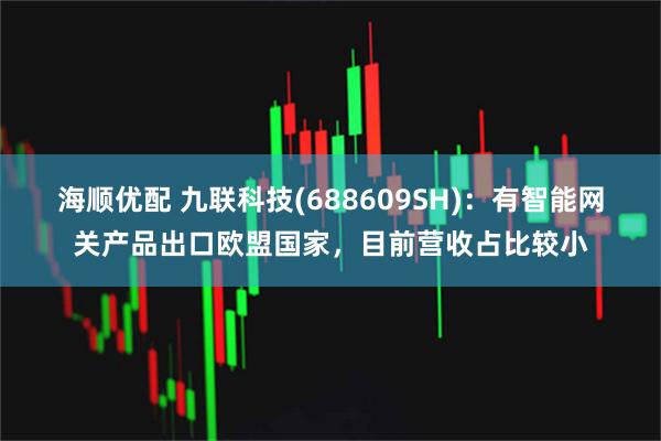 海顺优配 九联科技(688609SH)：有智能网关产品出口欧盟国家，目前营收占比较小