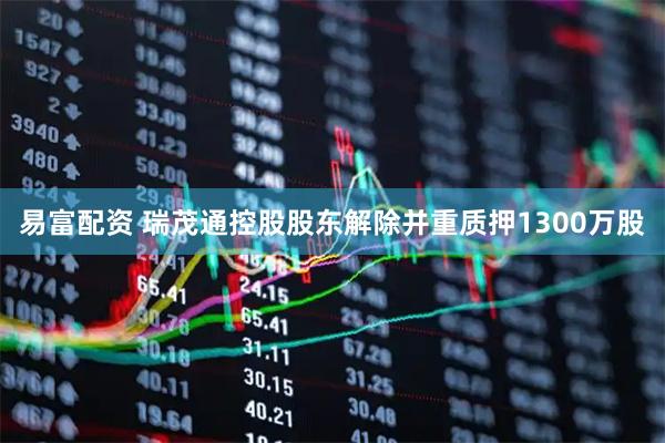 易富配资 瑞茂通控股股东解除并重质押1300万股