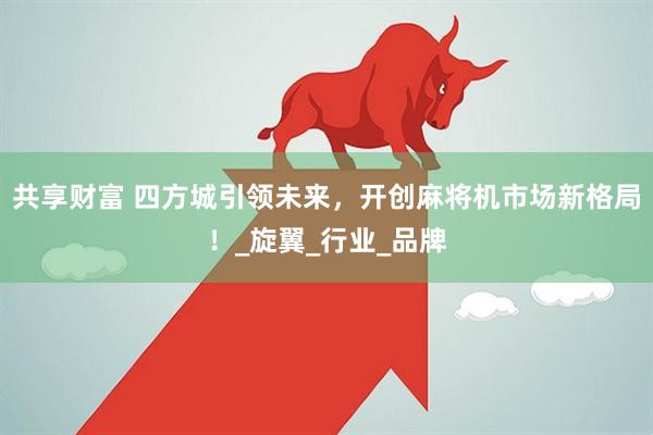 共享财富 四方城引领未来，开创麻将机市场新格局！_旋翼_行业_品牌