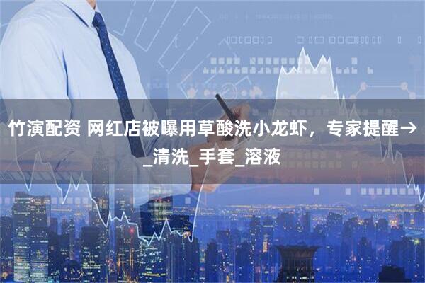 竹演配资 网红店被曝用草酸洗小龙虾，专家提醒→_清洗_手套_溶液