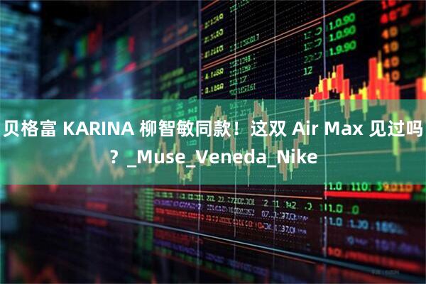 贝格富 KARINA 柳智敏同款！这双 Air Max 见过吗？_Muse_Veneda_Nike