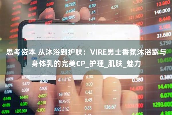 思考资本 从沐浴到护肤：VIRE男士香氛沐浴露与身体乳的完美CP_护理_肌肤_魅力
