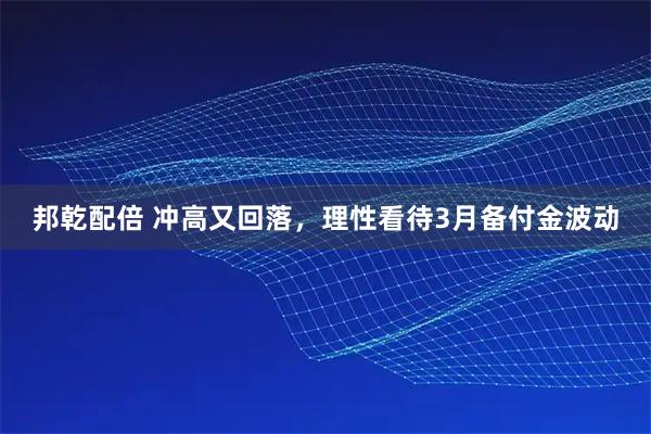 邦乾配倍 冲高又回落，理性看待3月备付金波动