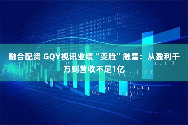 融合配资 GQY视讯业绩“变脸”触雷：从盈利千万到营收不足1亿