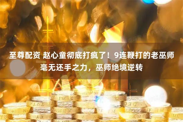 至尊配资 赵心童彻底打疯了！9连鞭打的老巫师毫无还手之力，巫师绝境逆转
