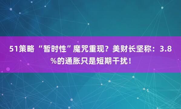 51策略 “暂时性”魔咒重现？美财长坚称：3.8%的通胀只是短期干扰！