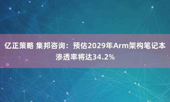 亿正策略 集邦咨询：预估2029年Arm架构笔记本渗透率将达34.2%