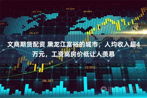 文商期货配资 黑龙江富裕的城市，人均收入超4万元，工资高房价低让人羡慕