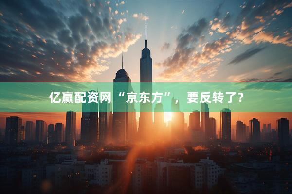 亿赢配资网 “京东方”，要反转了？