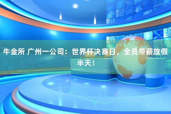 牛金所 广州一公司：世界杯决赛日，全员带薪放假半天！