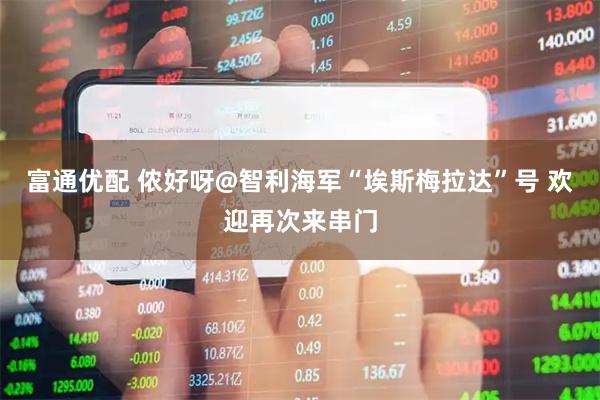 富通优配 侬好呀@智利海军“埃斯梅拉达”号 欢迎再次来串门