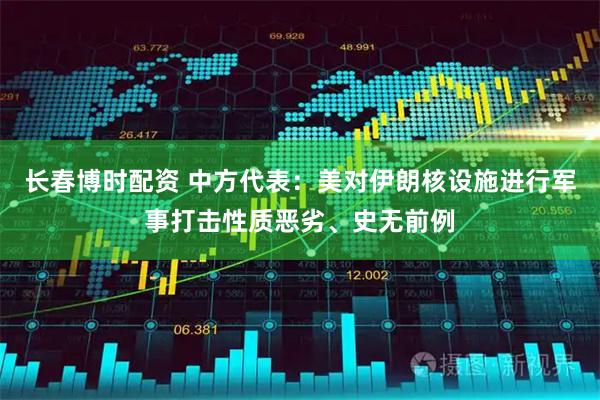长春博时配资 中方代表：美对伊朗核设施进行军事打击性质恶劣、史无前例