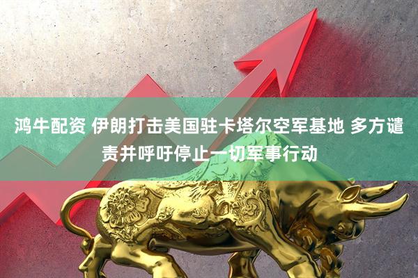 鸿牛配资 伊朗打击美国驻卡塔尔空军基地 多方谴责并呼吁停止一切军事行动