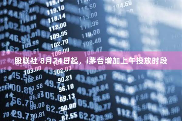 股联社 8月24日起，i茅台增加上午投放时段