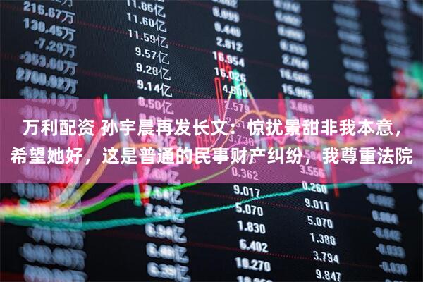 万利配资 孙宇晨再发长文：惊扰景甜非我本意，希望她好，这是普通的民事财产纠纷，我尊重法院