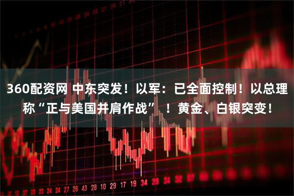 360配资网 中东突发！以军：已全面控制！以总理称“正与美国并肩作战”  ！黄金、白银突变！