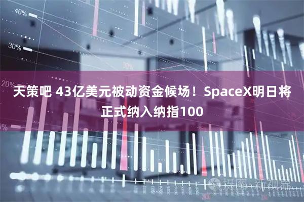天策吧 43亿美元被动资金候场！SpaceX明日将正式纳入纳指100